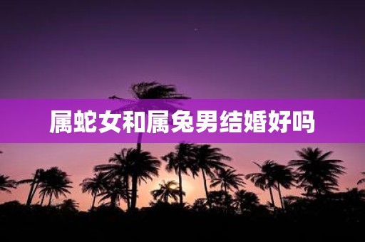 属蛇女和属兔男结婚好吗