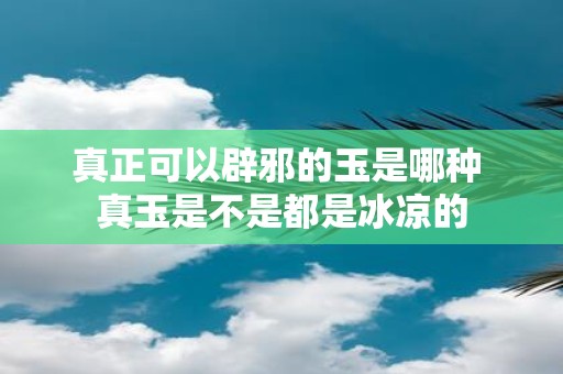 真正可以辟邪的玉是哪种 真玉是不是都是冰凉的