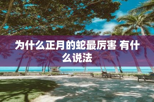 为什么正月的蛇最厉害 有什么说法