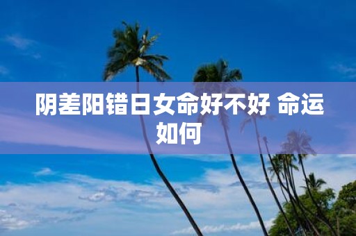 阴差阳错日女命好不好 命运如何