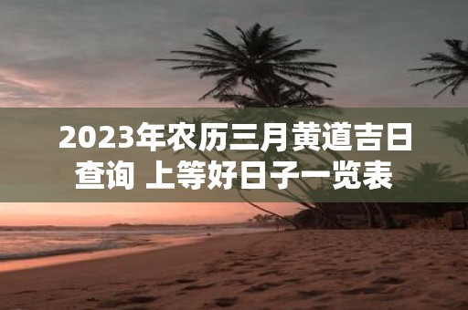 2025年农历三月黄道吉日查询 上等好日子一览表