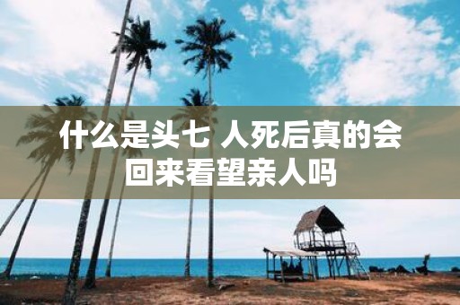 什么是头七 人死后真的会回来看望亲人吗
