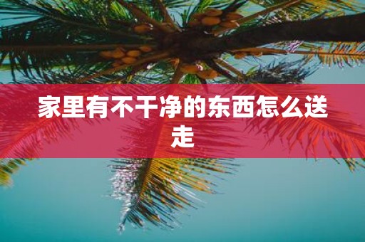 家里有不干净的东西怎么送走