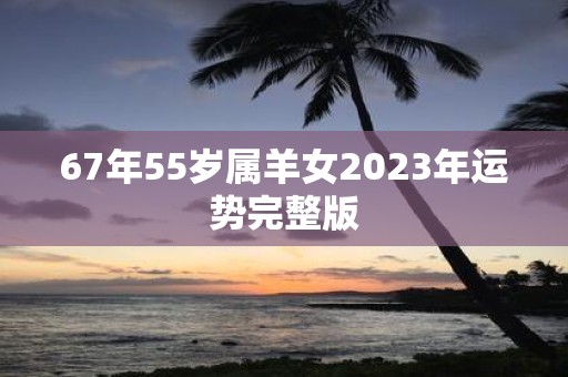 67年55岁属羊女2025年运势完整版