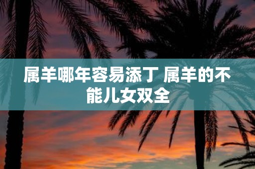 属羊哪年容易添丁 属羊的不能儿女双全