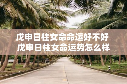 戊申日柱女命命运好不好 戊申日柱女命运势怎么样