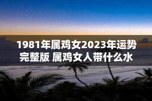 1981年属鸡女2025年运势完整版 属鸡女人带什么水晶好