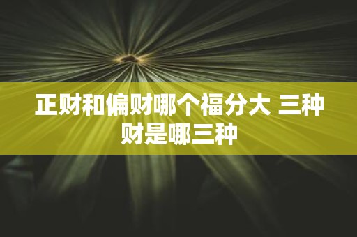 正财和偏财哪个福分大 三种财是哪三种