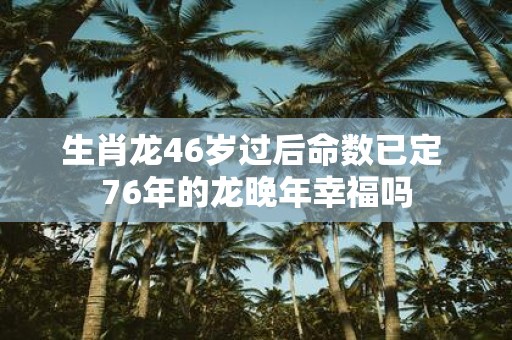 生肖龙46岁过后命数已定 76年的龙晚年幸福吗