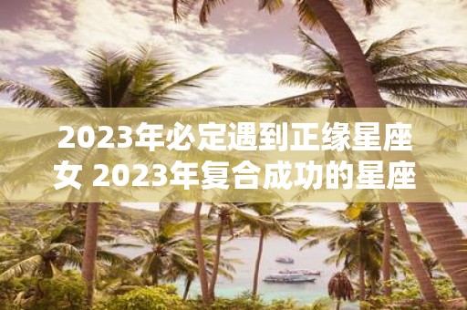 2025年必定遇到正缘星座女 2025年复合成功的星座