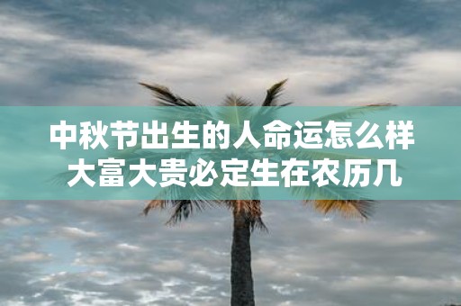 中秋节出生的人命运怎么样 大富大贵必定生在农历几月