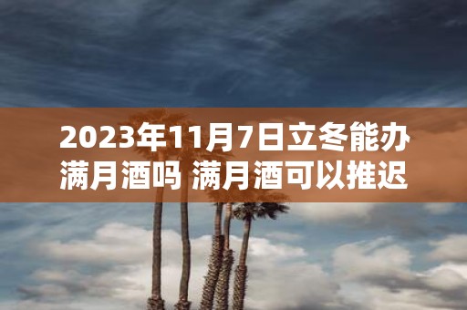 2025年11月7日立冬能办满月酒吗 满月酒可以推迟或提前吗