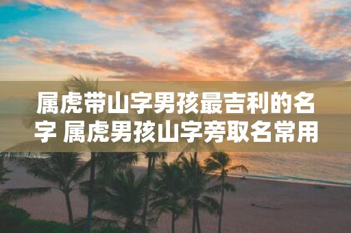 属虎带山字男孩最吉利的名字 属虎男孩山字旁取名常用字