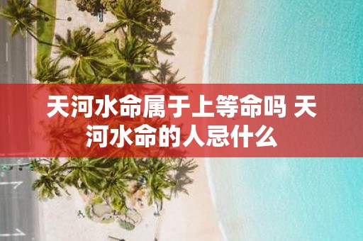 天河水命属于上等命吗 天河水命的人忌什么