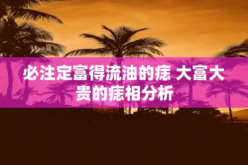 必注定富得流油的痣 大富大贵的痣相分析