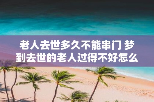 老人去世多久不能串门 梦到去世的老人过得不好怎么办