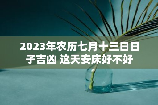 2025年农历七月十三日日子吉凶 这天安床好不好