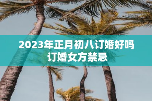 2025年正月初八订婚好吗 订婚女方禁忌