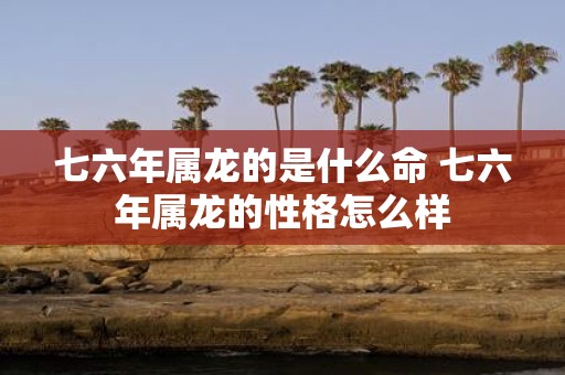 七六年属龙的是什么命 七六年属龙的性格怎么样