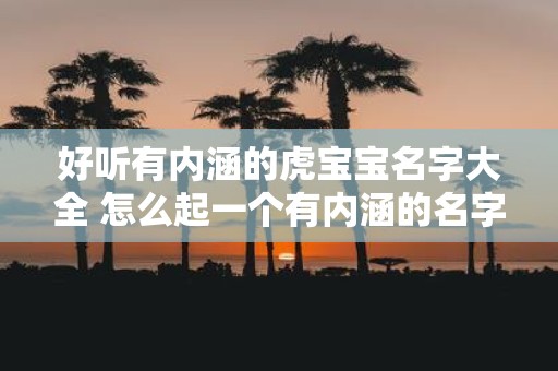 好听有内涵的虎宝宝名字大全 怎么起一个有内涵的名字