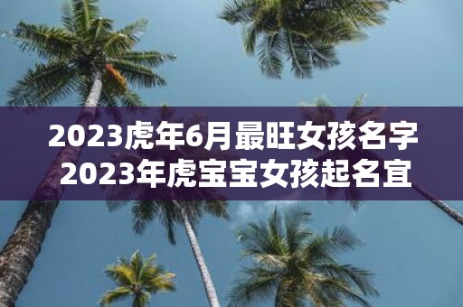 2025虎年6月最旺女孩名字 2025年虎宝宝女孩起名宜用字
