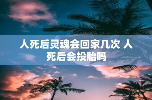 人死后灵魂会回家几次 人死后会投胎吗