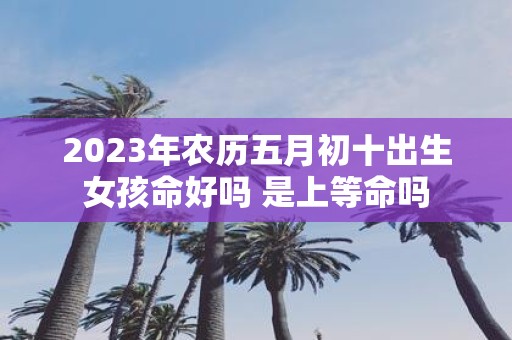 2025年农历五月初十出生女孩命好吗 是上等命吗