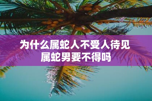 为什么属蛇人不受人待见 属蛇男要不得吗