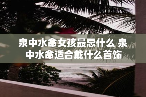 泉中水命女孩最忌什么 泉中水命适合戴什么首饰
