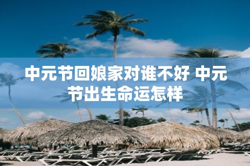 中元节回娘家对谁不好 中元节出生命运怎样