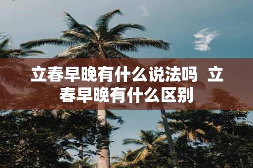 立春早晚有什么说法吗 立春早晚有什么区别