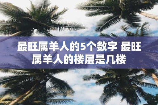 最旺属羊人的5个数字 最旺属羊人的楼层是几楼