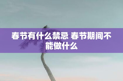 春节有什么禁忌 春节期间不能做什么