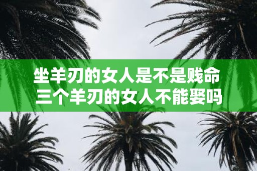 坐羊刃的女人是不是贱命 三个羊刃的女人不能娶吗
