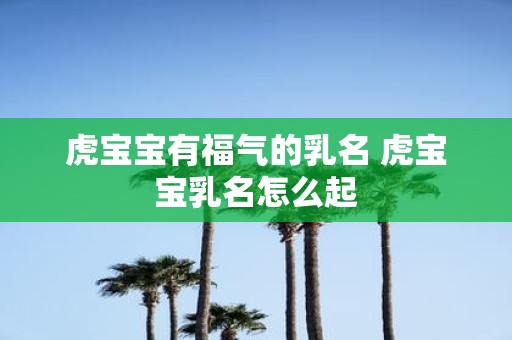 虎宝宝有福气的乳名 虎宝宝乳名怎么起