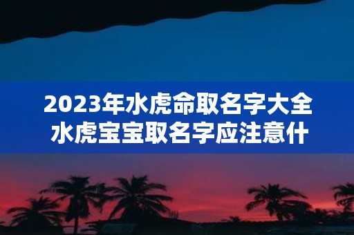 2025年水虎命取名字大全 水虎宝宝取名字应注意什么