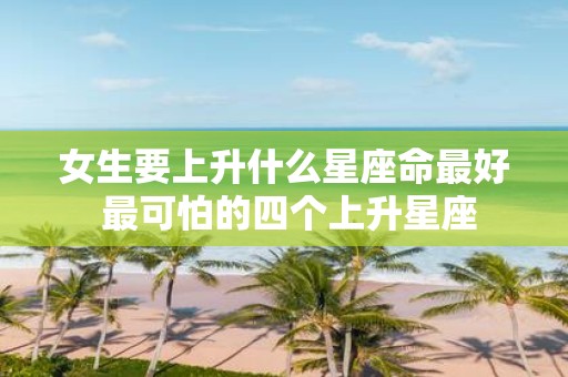 女生要上升什么星座命最好 最可怕的四个上升星座