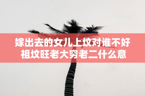 嫁出去的女儿上坟对谁不好 祖坟旺老大穷老二什么意思