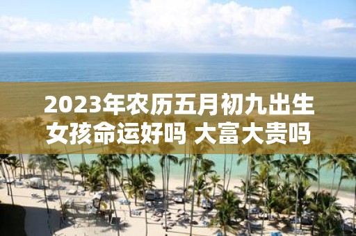 2025年农历五月初九出生女孩命运好吗 大富大贵吗
