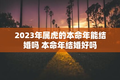 2025年属虎的本命年能结婚吗 本命年结婚好吗