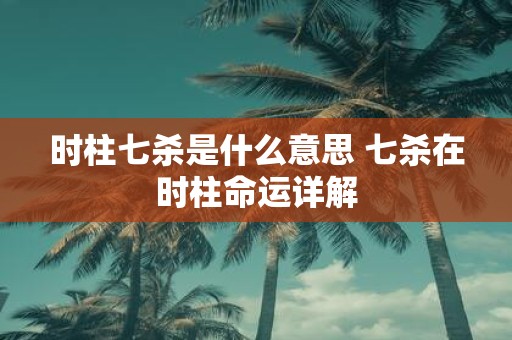 时柱七杀是什么意思 七杀在时柱命运详解