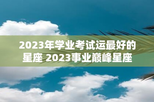 2025年学业考试运最好的星座 2025事业巅峰星座