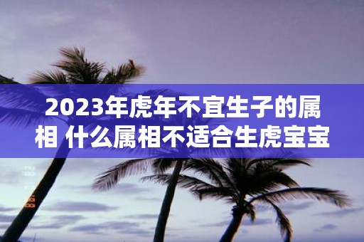2025年虎年不宜生子的属相 什么属相不适合生虎宝宝