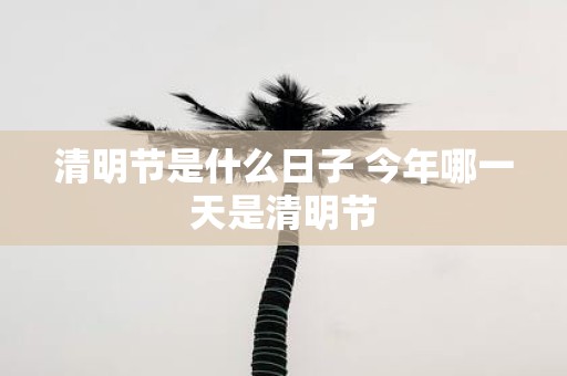 清明节是什么日子 今年哪一天是清明节