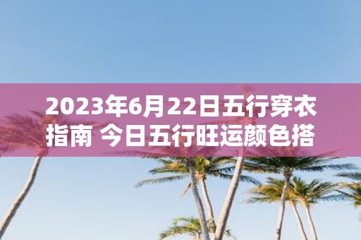 2025年6月22日五行穿衣指南 今日五行旺运颜色搭配