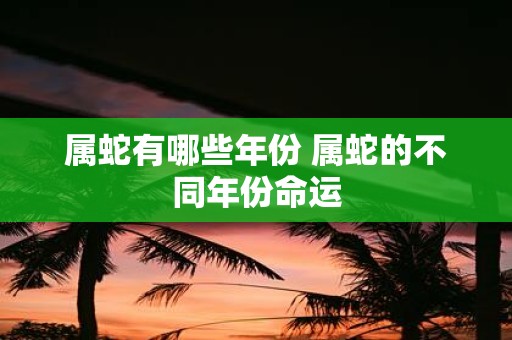 属蛇有哪些年份 属蛇的不同年份命运
