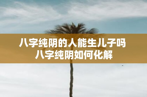八字纯阴的人能生儿子吗 八字纯阴如何化解