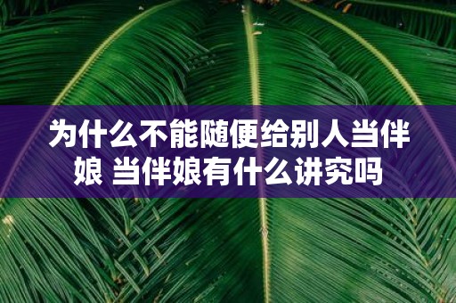 为什么不能随便给别人当伴娘 当伴娘有什么讲究吗