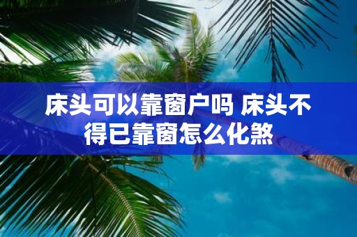 床头可以靠窗户吗 床头不得已靠窗怎么化煞