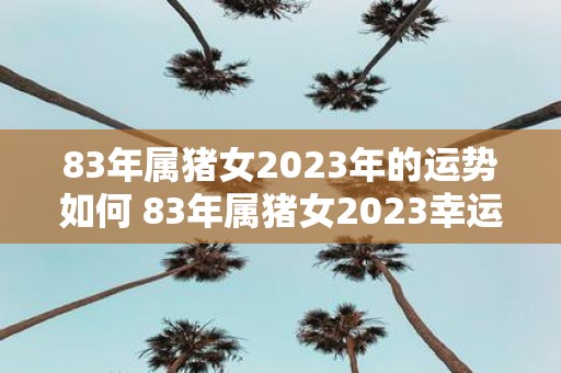 83年属猪女2025年的运势如何 83年属猪女2025幸运色